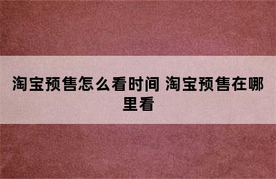 淘宝预售怎么看时间 淘宝预售在哪里看